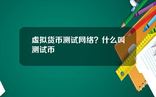 虚拟货币测试网络？什么叫测试币