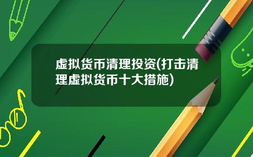 虚拟货币清理投资(打击清理虚拟货币十大措施)