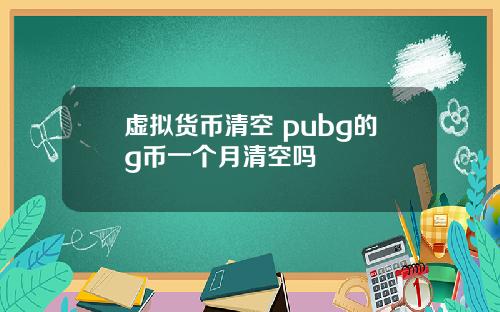 虚拟货币清空 pubg的g币一个月清空吗