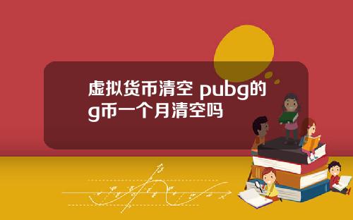 虚拟货币清空 pubg的g币一个月清空吗