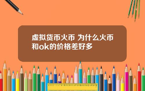 虚拟货币火币 为什么火币和ok的价格差好多