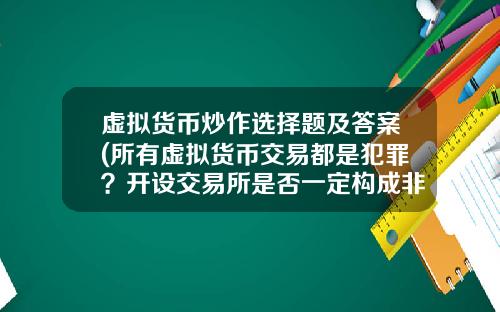 虚拟货币炒作选择题及答案(所有虚拟货币交易都是犯罪？开设交易所是否一定构成非法经营罪？)