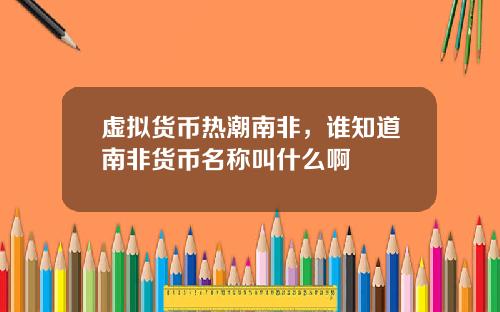 虚拟货币热潮南非，谁知道南非货币名称叫什么啊