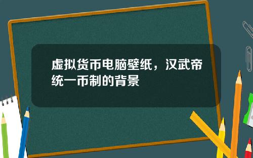虚拟货币电脑壁纸，汉武帝统一币制的背景