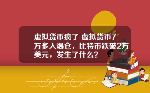 虚拟货币疯了 虚拟货币7万多人爆仓，比特币跌破2万美元，发生了什么？