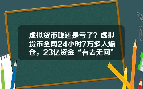 虚拟货币赚还是亏了？虚拟货币全网24小时7万多人爆仓，23亿资金“有去无回”，发生了什么？