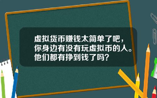 虚拟货币赚钱太简单了吧，你身边有没有玩虚拟币的人。他们都有挣到钱了吗？