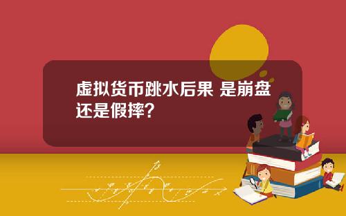 虚拟货币跳水后果 是崩盘还是假摔？