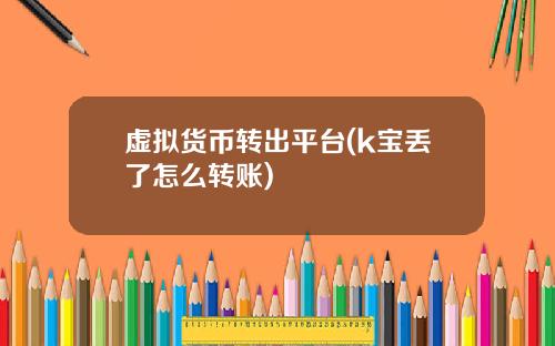 虚拟货币转出平台(k宝丢了怎么转账)
