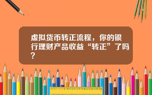 虚拟货币转正流程，你的银行理财产品收益“转正”了吗？