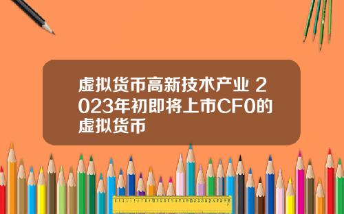 虚拟货币高新技术产业 2023年初即将上市CF0的虚拟货币