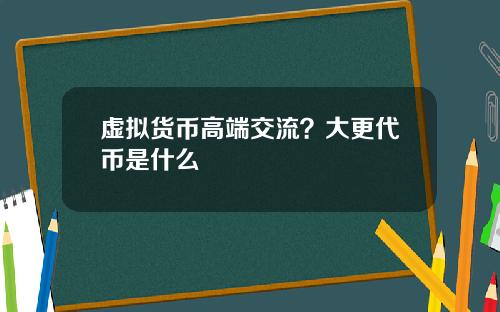 虚拟货币高端交流？大更代币是什么