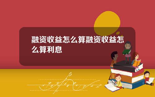 融资收益怎么算融资收益怎么算利息