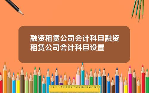 融资租赁公司会计科目融资租赁公司会计科目设置