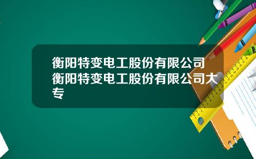 衡阳特变电工股份有限公司衡阳特变电工股份有限公司大专