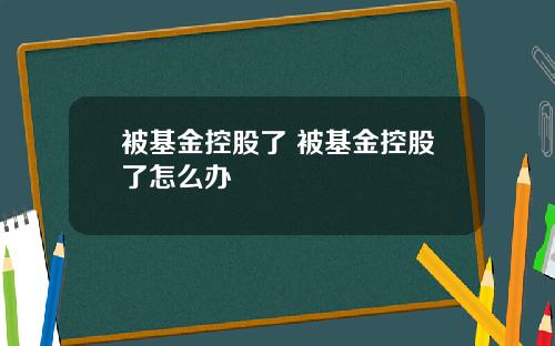 被基金控股了 被基金控股了怎么办