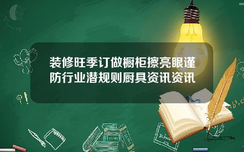 装修旺季订做橱柜擦亮眼谨防行业潜规则厨具资讯资讯