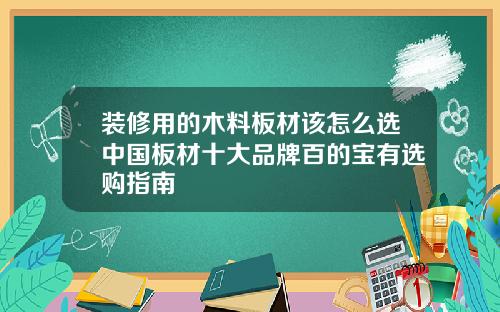装修用的木料板材该怎么选中国板材十大品牌百的宝有选购指南