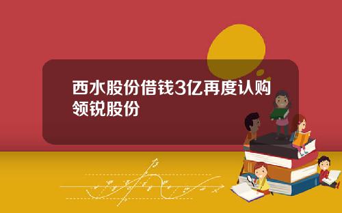西水股份借钱3亿再度认购领锐股份