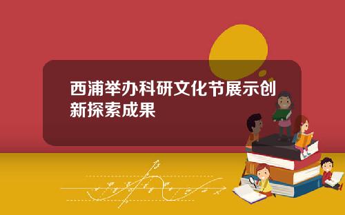 西浦举办科研文化节展示创新探索成果