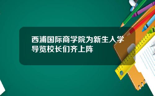 西浦国际商学院为新生入学导览校长们齐上阵