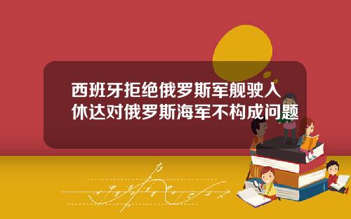西班牙拒绝俄罗斯军舰驶入休达对俄罗斯海军不构成问题