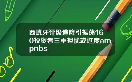 西班牙评级遭降引振荡160投资者三重担忧或过度ampnbs