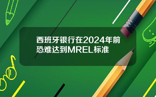 西班牙银行在2024年前恐难达到MREL标准