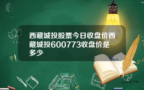西藏城投股票今日收盘价西藏城投600773收盘价是多少