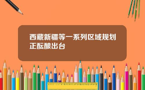 西藏新疆等一系列区域规划正酝酿出台