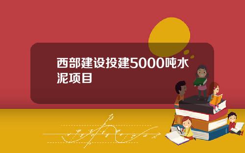 西部建设投建5000吨水泥项目