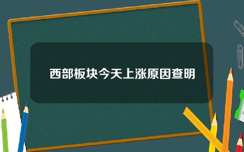 西部板块今天上涨原因查明