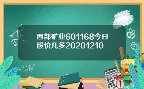 西部矿业601168今日股价几多20201210