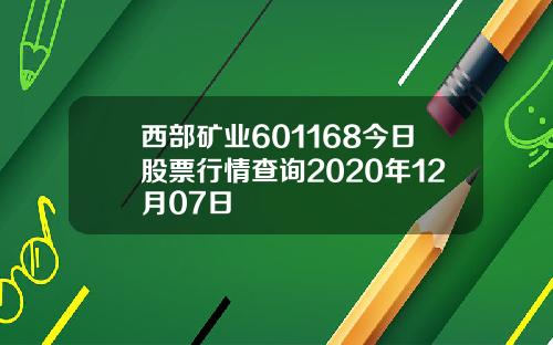 西部矿业601168今日股票行情查询2020年12月07日