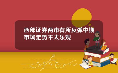 西部证券两市有所反弹中期市场走势不太乐观
