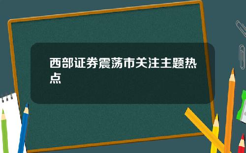 西部证券震荡市关注主题热点