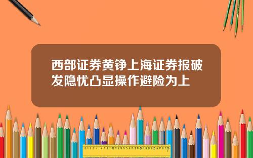 西部证券黄铮上海证券报破发隐忧凸显操作避险为上