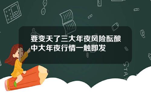 要变天了三大年夜风险酝酿中大年夜行情一触即发