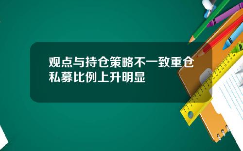 观点与持仓策略不一致重仓私募比例上升明显