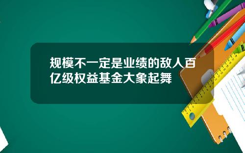 规模不一定是业绩的敌人百亿级权益基金大象起舞