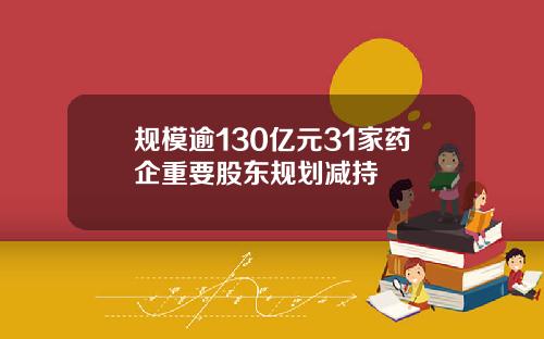 规模逾130亿元31家药企重要股东规划减持