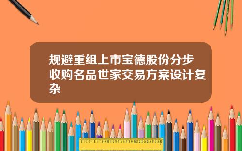 规避重组上市宝德股份分步收购名品世家交易方案设计复杂
