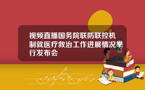 视频直播国务院联防联控机制就医疗救治工作进展情况举行发布会