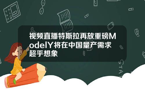 视频直播特斯拉再放重磅ModelY将在中国量产需求超乎想象