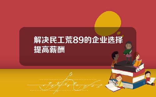 解决民工荒89的企业选择提高薪酬