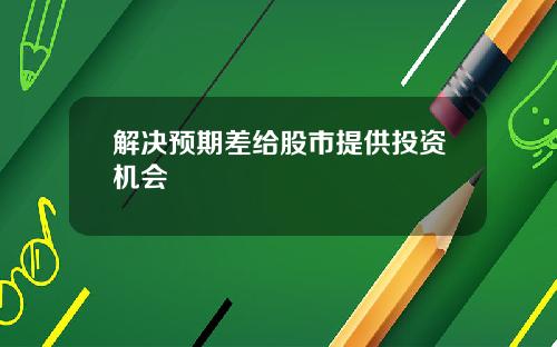 解决预期差给股市提供投资机会