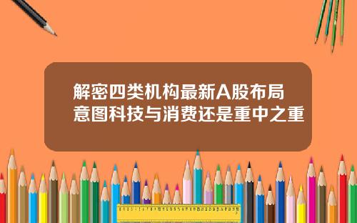 解密四类机构最新A股布局意图科技与消费还是重中之重