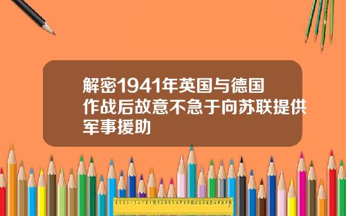解密1941年英国与德国作战后故意不急于向苏联提供军事援助