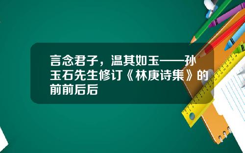 言念君子，温其如玉——孙玉石先生修订《林庚诗集》的前前后后