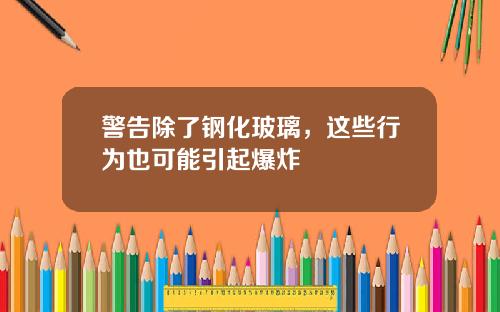 警告除了钢化玻璃，这些行为也可能引起爆炸